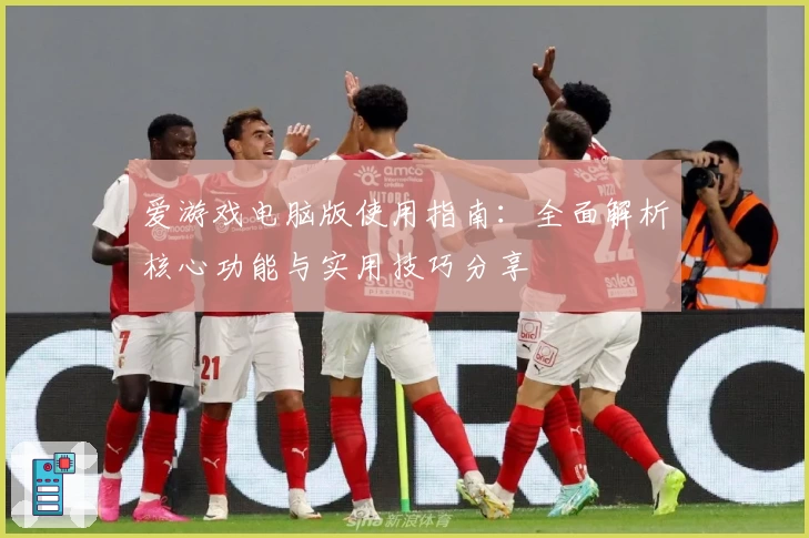 爱游戏电脑版使用指南：全面解析核心功能与实用技巧分享