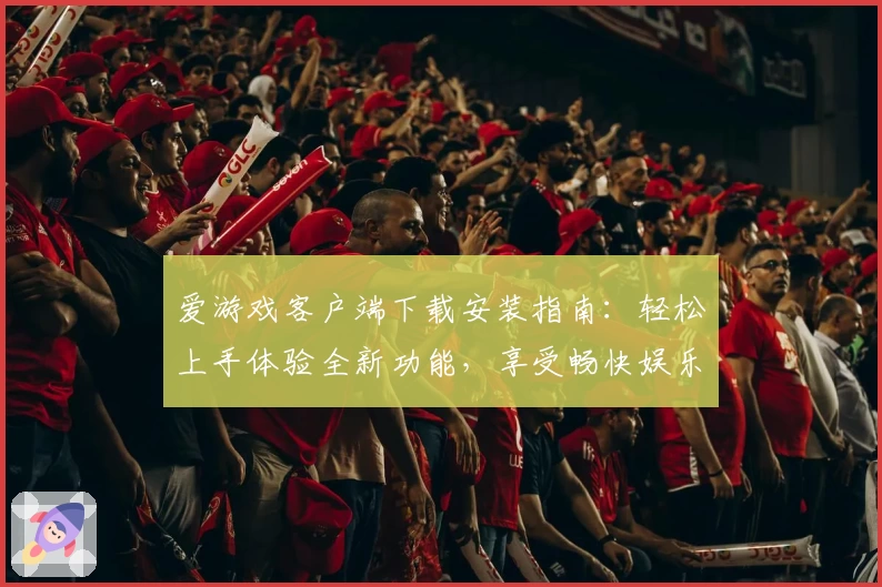 爱游戏客户端下载安装指南：轻松上手体验全新功能，享受畅快娱乐