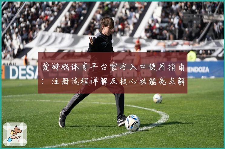 爱游戏体育平台官方入口使用指南：注册流程详解及核心功能亮点解析