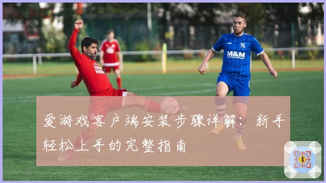 爱游戏客户端安装步骤详解：新手轻松上手的完整指南