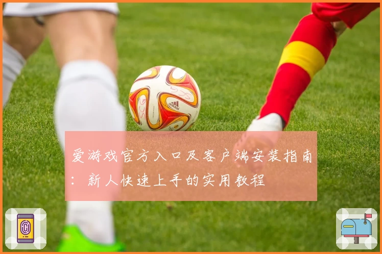 爱游戏官方入口及客户端安装指南：新人快速上手的实用教程
