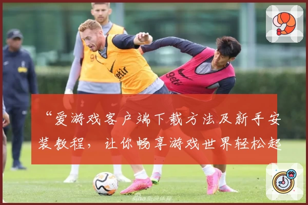 “爱游戏客户端下载方法及新手安装教程，让你畅享游戏世界轻松起步”