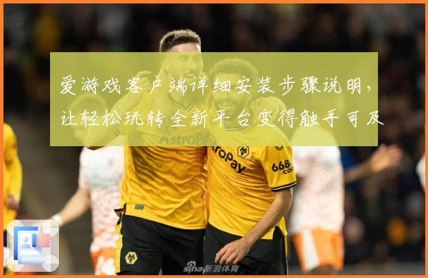 爱游戏客户端详细安装步骤说明，让轻松玩转全新平台变得触手可及