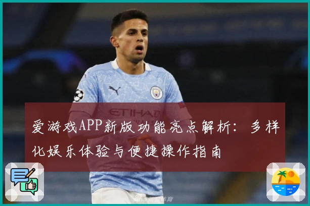 爱游戏APP新版功能亮点解析：多样化娱乐体验与便捷操作指南
