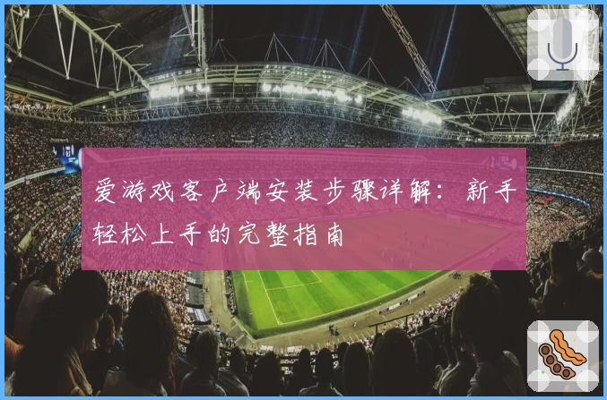 爱游戏客户端安装步骤详解：新手轻松上手的完整指南
