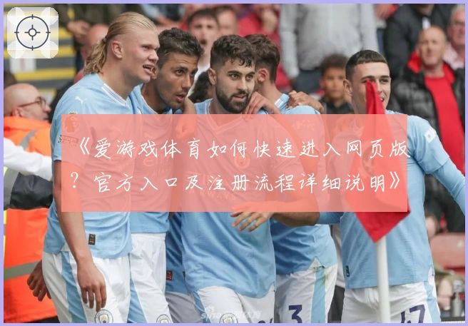 《爱游戏体育如何快速进入网页版？官方入口及注册流程详细说明》