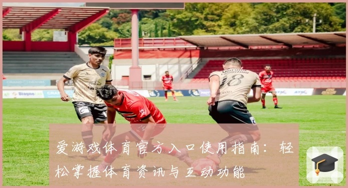 爱游戏体育官方入口使用指南：轻松掌握体育资讯与互动功能