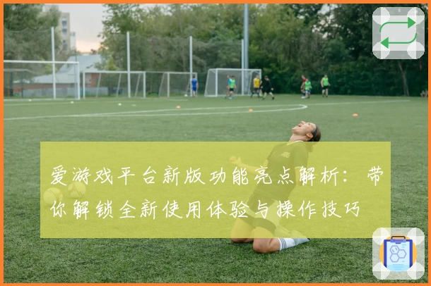 爱游戏平台新版功能亮点解析：带你解锁全新使用体验与操作技巧
