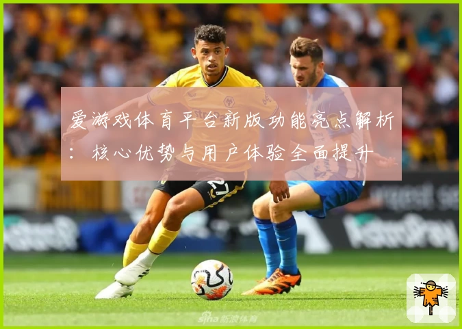 爱游戏体育平台新版功能亮点解析：核心优势与用户体验全面提升