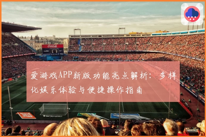 爱游戏APP新版功能亮点解析：多样化娱乐体验与便捷操作指南