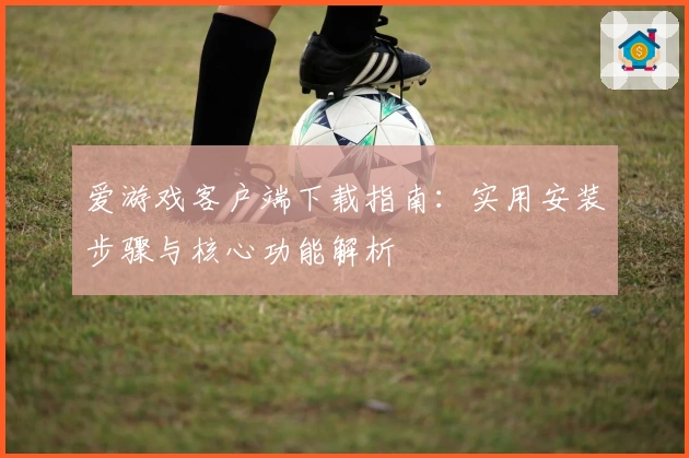爱游戏客户端下载指南：实用安装步骤与核心功能解析