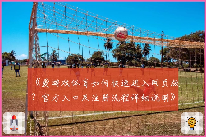 《爱游戏体育如何快速进入网页版？官方入口及注册流程详细说明》