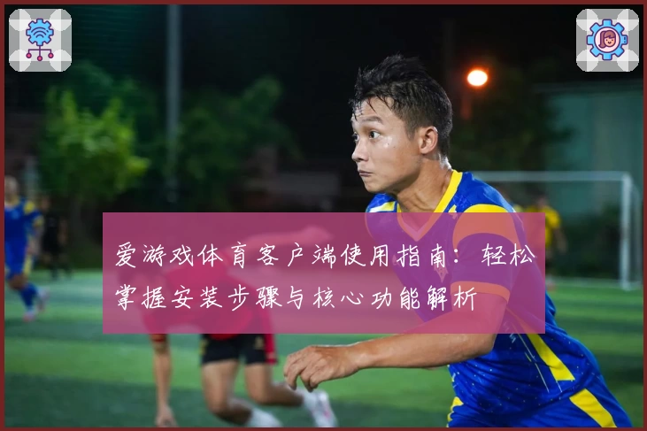 爱游戏体育客户端使用指南：轻松掌握安装步骤与核心功能解析