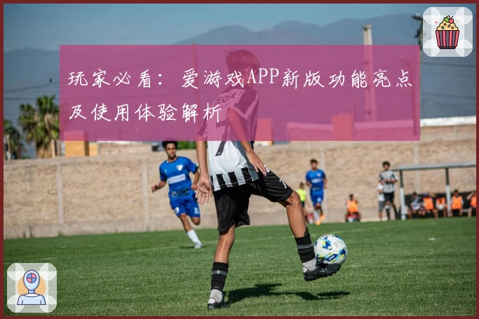 玩家必看：爱游戏APP新版功能亮点及使用体验解析