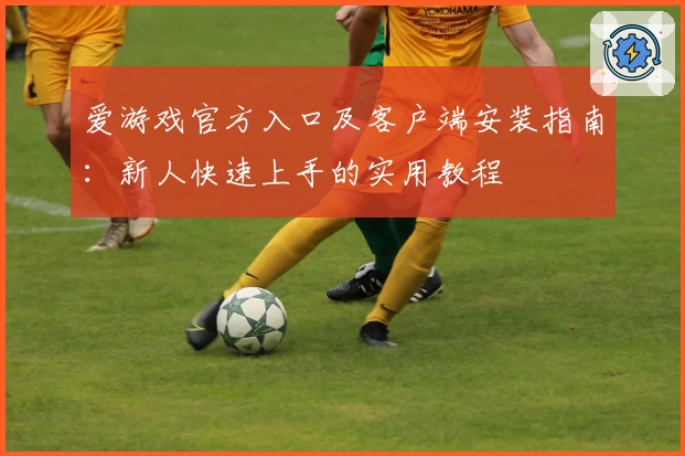 爱游戏官方入口及客户端安装指南：新人快速上手的实用教程