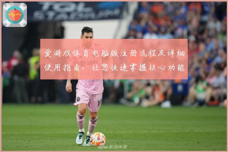 爱游戏体育电脑版注册流程及详细使用指南，让您快速掌握核心功能