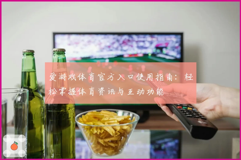 爱游戏体育官方入口使用指南：轻松掌握体育资讯与互动功能