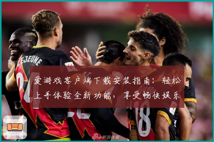 爱游戏客户端下载安装指南：轻松上手体验全新功能，享受畅快娱乐