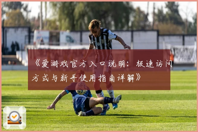 《爱游戏官方入口说明：极速访问方式与新手使用指南详解》