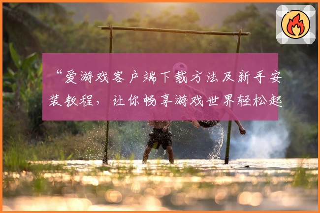 “爱游戏客户端下载方法及新手安装教程，让你畅享游戏世界轻松起步”
