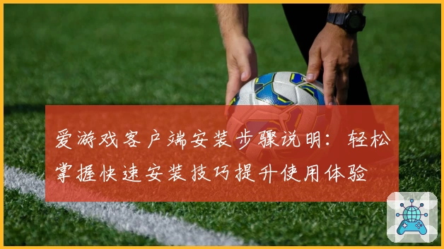 爱游戏客户端安装步骤说明：轻松掌握快速安装技巧提升使用体验