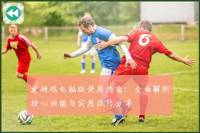 爱游戏电脑版使用指南：全面解析核心功能与实用技巧分享