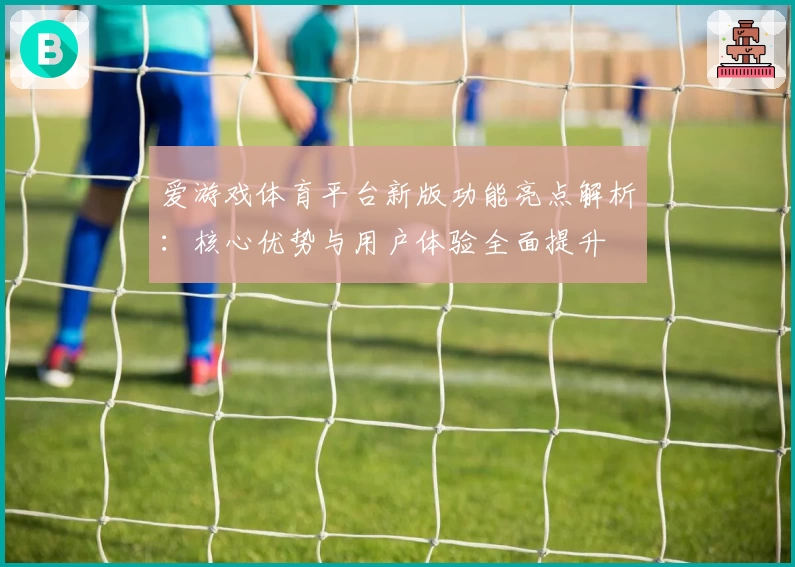 爱游戏体育平台新版功能亮点解析：核心优势与用户体验全面提升